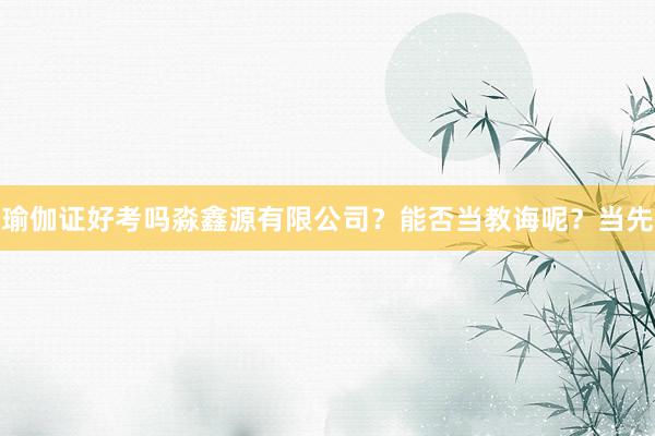 瑜伽证好考吗淼鑫源有限公司?能否当教诲呢?当先