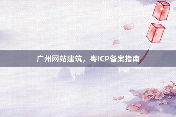 广州网站建筑，粤ICP备案指南